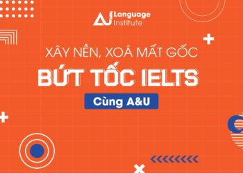 XÂY NỀN, XÓA MẤT GỐC – BỨT TỐC IELTS CÙNG A&U